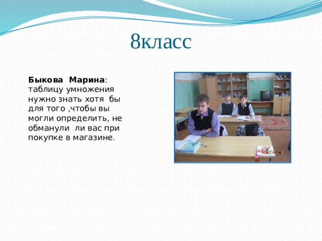 8класс Быкова Марина : таблицу умножения нужно знать хотя бы для того ,чтобы вы могли определить, не обманули ли вас при покупке в магазине. 