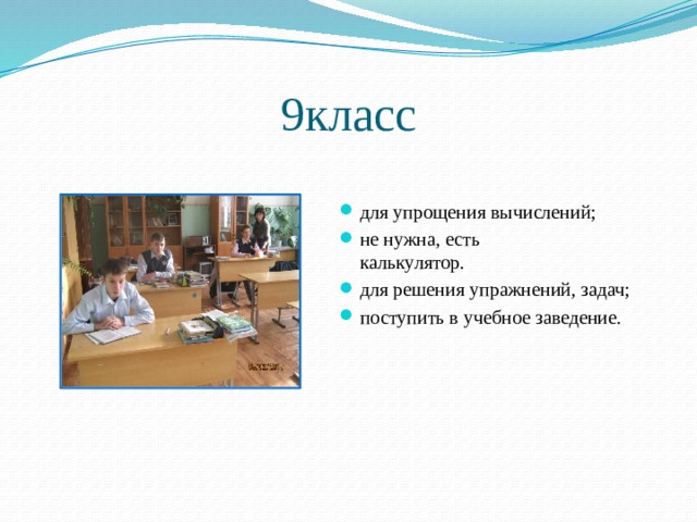 9класс для упрощения вычислений; не нужна, есть калькулятор. для решения упражнений, задач; поступить в учебное заведение.  