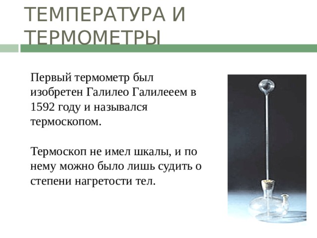 ТЕМПЕРАТУРА И ТЕРМОМЕТРЫ Первый термометр был изобретен Галилео Галилееем в 1592 году и назывался термоскопом. Термоскоп не имел шкалы, и по нему можно было лишь судить о степени нагретости тел. 