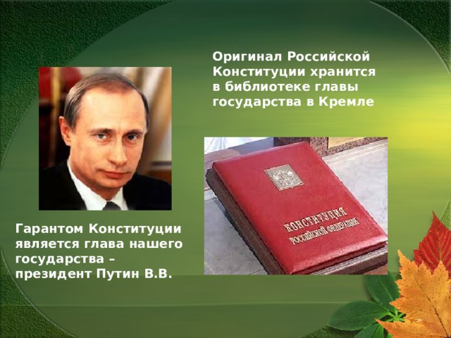 Оригинал Российской Конституции хранится в библиотеке главы государства в Кремле Гарантом Конституции является глава нашего государства – президент Путин В.В. 