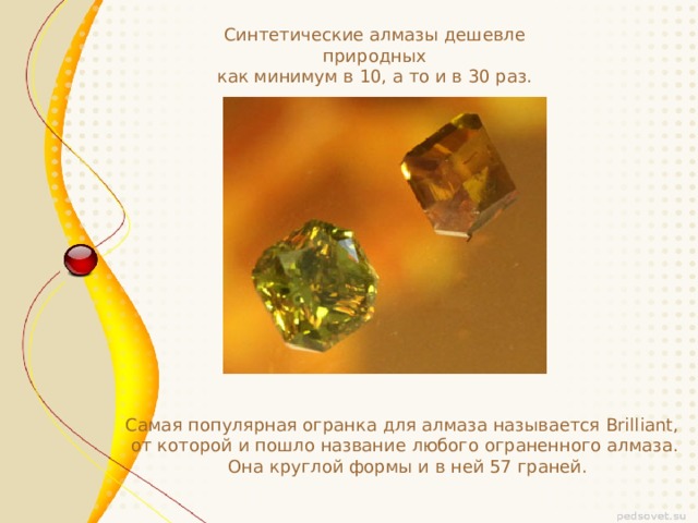 Синтетические алмазы дешевле природных  как минимум в 10, а то и в 30 раз.  Самая популярная огранка для алмаза называется Brilliant, от которой и пошло название любого ограненного алмаза.  Она круглой формы и в ней 57 граней.