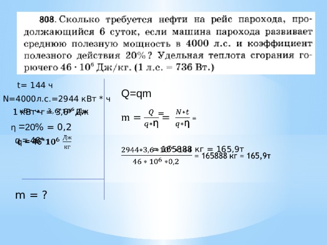 t= 144 ч Q=qm N=4000л.с.=2944 кBт * ч 1 кВт·ч = 3,6* Дж    =   η = 20 % = 0,2 q = 46*    = 165888 кг = 165,9т   m = ? 
