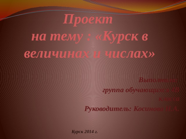 Проект  на тему : «Курск в величинах и числах» Выполнила: группа обучающихся 4В класса Руководитель: Косинова Н.А.  Курск 2014 г. 