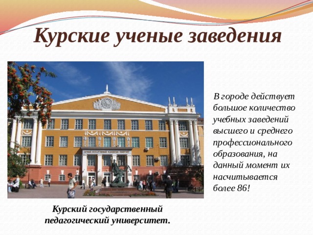 Курские ученые заведения  В городе действует большое количество учебных заведений высшего и среднего профессионального образования, на данный момент их насчитывается более 86! Курский государственный педагогический университет. 