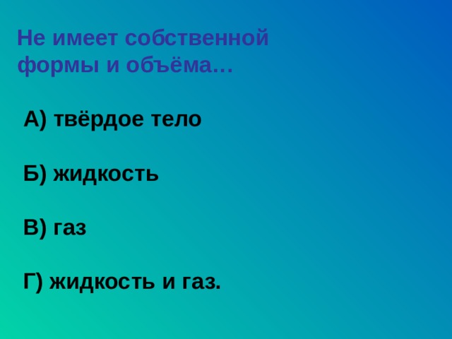 Не имеет собственной формы и объёма…   А) твёрдое тело   Б) жидкость   В) газ   Г) жидкость и газ. 