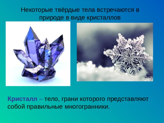 Некоторые твёрдые тела встречаются в природе в виде кристаллов Кристалл – тело, грани которого представляют собой правильные многогранники. 