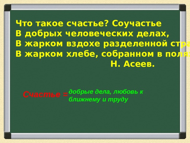 Что такое счастье? Соучастье В добрых человеческих делах, В жарком вздохе разделенной страсти, В жарком хлебе, собранном в полях.  Н. Асеев. добрые дела, любовь к ближнему и труду Счастье =