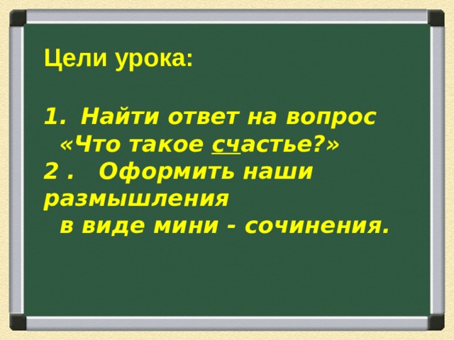 Цели урока:  Найти ответ на вопрос  «Что такое сч астье?» 2 . Оформить наши размышления  в виде мини - сочинения.