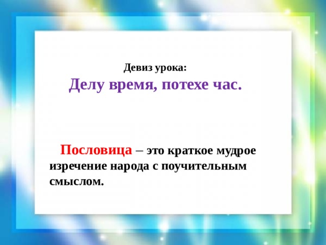 Девиз урока: Делу время, потехе час.  Пословица – это краткое мудрое изречение народа с поучительным смыслом. 