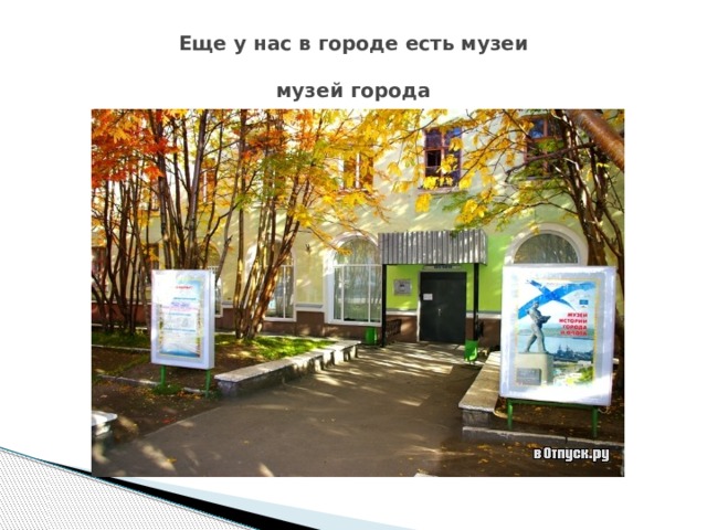 Еще у нас в городе есть музеи   музей города 