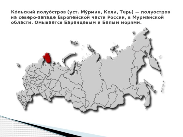 Ко́льский полуо́стров (уст. Му́рман, Кола, Терь) — полуостров на северо-западе Европейской части России, в Мурманской области. Омывается Баренцевым и Белым морями. 