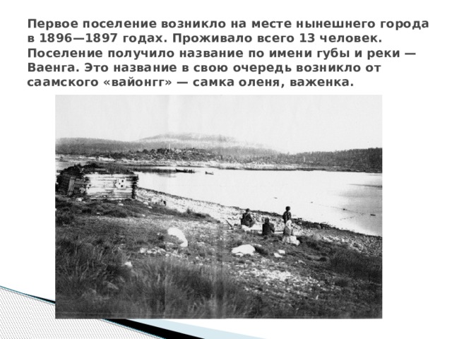 Первое поселение возникло на месте нынешнего города в 1896—1897 годах. Проживало всего 13 человек. Поселение получило название по имени губы и реки — Ваенга. Это название в свою очередь возникло от саамского «вайонгг» — самка оленя, важенка. 