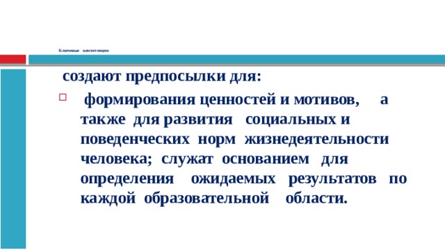        Ключевые компетенции  создают предпосылки для:  формирования ценностей и мотивов, а также для развития  социальных и поведенческих норм жизнедеятельности человека; служат основанием для определения   ожидаемых результатов по каждой  образовательной области.  