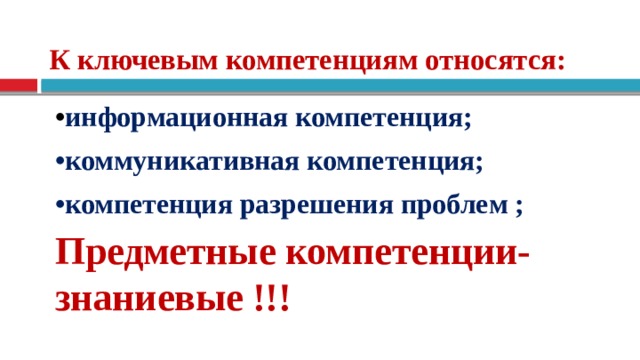 К ключевым компетенциям относятся: • информационная компетенция; • коммуникативная компетенция; • компетенция разрешения проблем ; Предметные компетенции- знаниевые !!! 