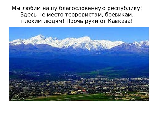 Мы любим нашу благословенную республику! Здесь не место террористам, боевикам, плохим людям! Прочь руки от Кавказа! 