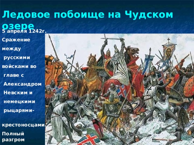 Ледовое побоище на Чудском озере 5 апреля 1242г. Сражение между  русскими войсками во  главе с  Александром  Невским и  немецкими  рыцарями-  крестоносцами. Полный разгром  крестоносцев. 