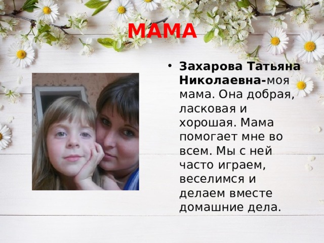 МАМА Захарова Татьяна Николаевна- моя мама. Она добрая, ласковая и хорошая. Мама помогает мне во всем. Мы с ней часто играем, веселимся и делаем вместе домашние дела. 