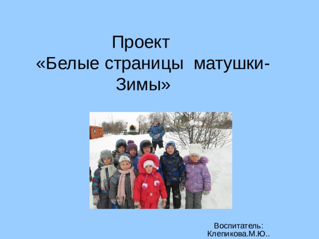 Проект  «Белые страницы матушки- Зимы» Воспитатель: Клепикова.М.Ю.. 