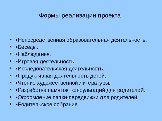 Формы реализации проекта: • Непосредственная образовательная деятельность. • Беседы. • Наблюдения. • Игровая деятельность. • Исследовательская деятельность. • Продуктивная деятельность детей. • Чтение художественной литературы. • Разработка памяток, консультаций для родителей. • Оформление папки-передвижки для родителей. • Родительское собрание. 