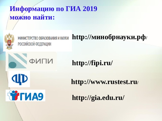 Информацию по ГИА 2019  можно найти: http:// минобрнауки.рф / http://fipi.ru/ http://www.rustest.ru / http://gia.edu.ru/ 