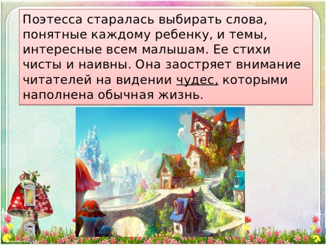 Поэтесса старалась выбирать слова, понятные каждому ребенку, и темы, интересные всем малышам. Ее стихи чисты и наивны. Она заостряет внимание читателей на видении чудес, которыми наполнена обычная жизнь. 