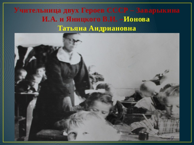 Учительница двух Героев СССР – Заварыкина И.А. и Яницкого В.И. – Ионова  Татьяна Андриановна   