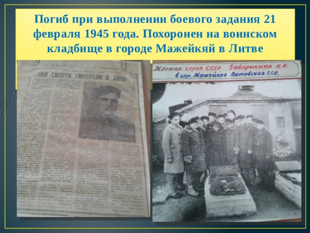 Погиб при выполнении боевого задания 21 февраля 1945 года. Похоронен на воинском кладбище в городе Мажейкяй в Литве       