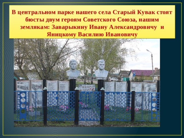 В центральном парке нашего села Старый Кувак стоят бюсты двум героям Советского Союза, нашим землякам: Заварыкину Ивану Александровичу и Яницкому Василию Ивановичу 