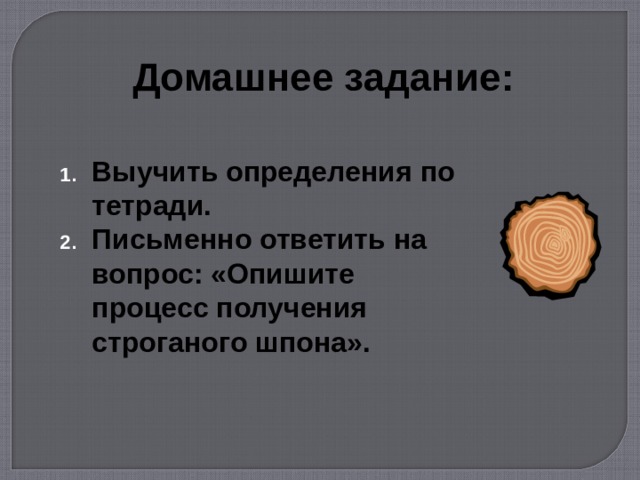 Домашнее задание: Выучить определения по тетради. Письменно ответить на вопрос: «Опишите процесс получения строганого шпона». 