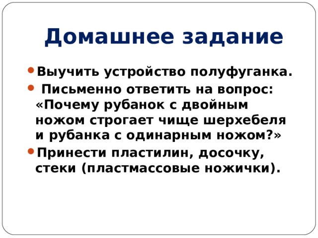 Домашнее задание Выучить устройство полуфуганка.  Письменно ответить на вопрос: «Почему рубанок с двойным ножом строгает чище шерхебеля и рубанка с одинарным ножом?» Принести пластилин, досочку, стеки (пластмассовые ножички).  