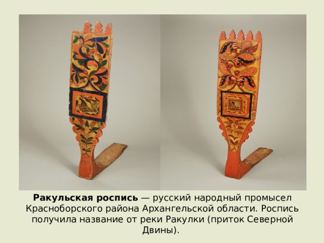 Ракульская роспись  — русский народный промысел Красноборского района Архангельской области. Роспись получила название от реки Ракулки (приток Северной Двины). 