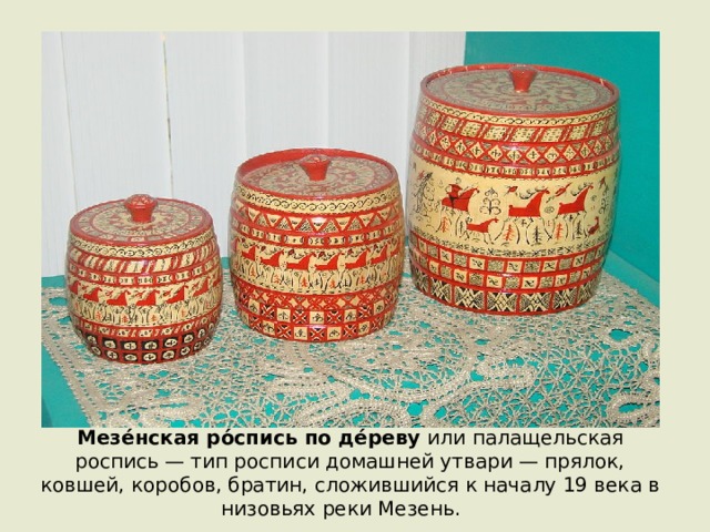 Мезе́нская ро́спись по де́реву  или палащельская роспись — тип росписи домашней утвари — прялок, ковшей, коробов, братин, сложившийся к началу 19 века в низовьях реки Мезень.   