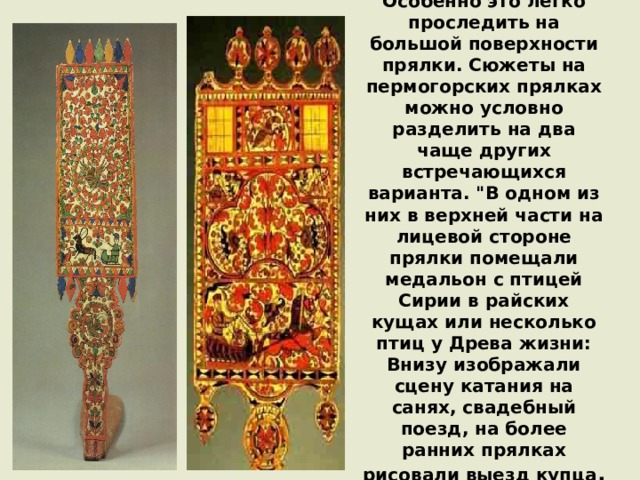 Особенно это легко проследить на большой поверхности прялки. Сюжеты на пермогорских прялках можно условно разделить на два чаще других встречающихся варианта. 