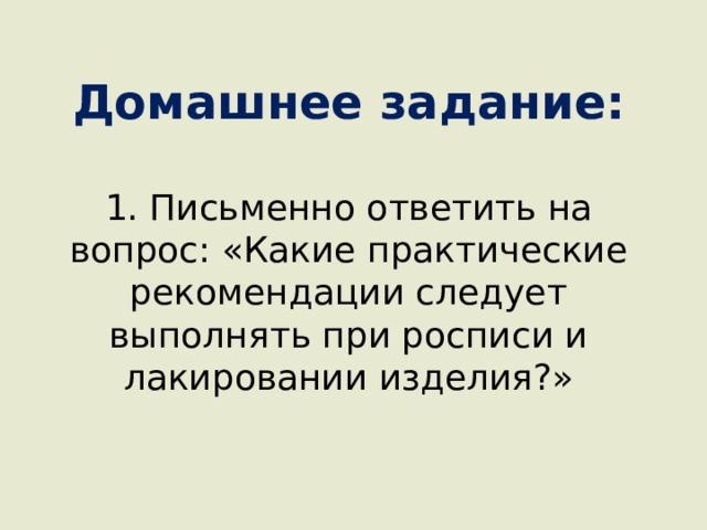 Домашнее задание:   1. Письменно ответить на вопрос: «Какие практические рекомендации следует выполнять при росписи и лакировании изделия?»   