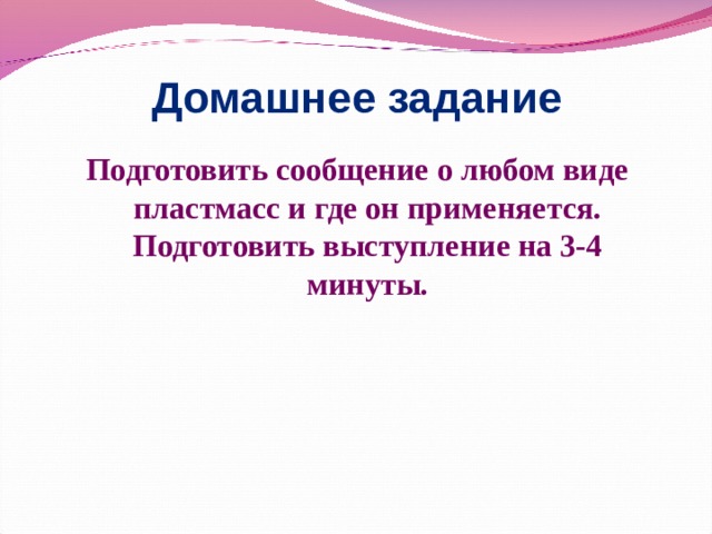 Домашнее задание Подготовить сообщение о любом виде пластмасс и где он применяется. Подготовить выступление на 3-4 минуты. 