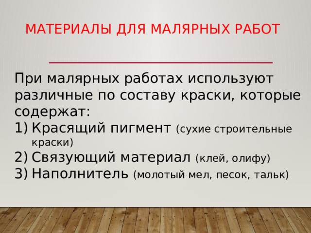 Материалы для малярных работ При малярных работах используют различные по составу краски, которые содержат: Красящий пигмент (сухие строительные краски) Связующий материал (клей, олифу) Наполнитель (молотый мел, песок, тальк) 