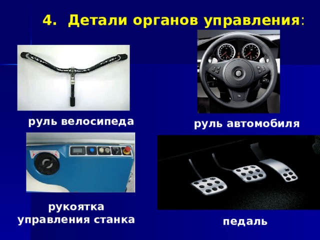 4. Детали органов управления : руль велосипеда руль автомобиля рукоятка управления станка педаль 