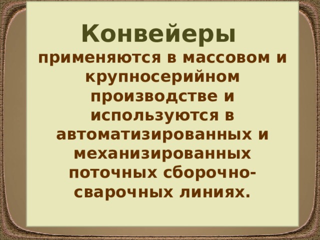  Конвейеры применяются в массовом и крупносерийном производстве и используются в автоматизированных и механизированных поточных сборочно-сварочных линиях.  