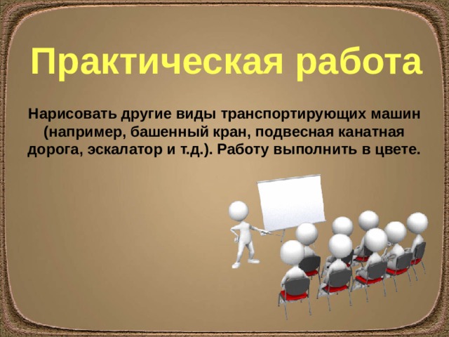 Практическая работа Нарисовать другие виды транспортирующих машин (например, башенный кран, подвесная канатная дорога, эскалатор и т.д.). Работу выполнить в цвете. 