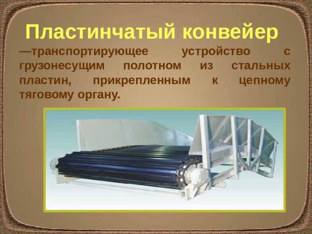 Пластинчатый конвейер  — транспортирующее устройство с грузонесущим полотном из стальных пластин, прикрепленным к цепному тяговому органу. 