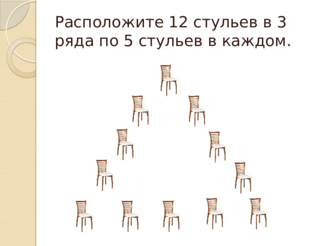 Поставь 12. Расположите 12 стульев в 3 ряда по 5 стульев в каждом ряду. Поставьте 12 стульев в три ряда, по 5 стульев в каждом.. Расставь 12 стульев в три ряда. Расположите 6 стульев в 3 ряда по 3 стула в каждом.