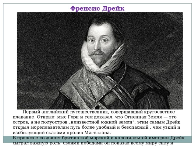 Френсис Дрейк  Первый английский путешественник, совершивший кругосветное плавание. Открыл мыс Горн и тем доказал, что Огненная Земля — это остров, а не полуостров „неизвестной южной земли