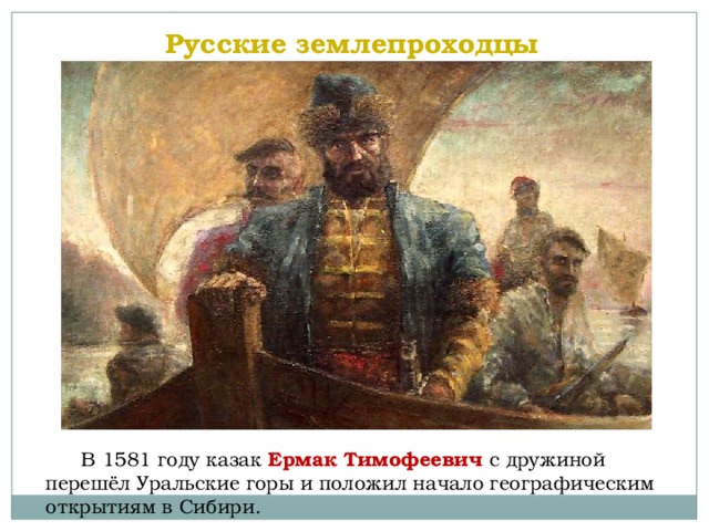 Русские землепроходцы  В 1581 году казак Ермак Тимофеевич с дружиной перешёл Уральские горы и положил начало географическим открытиям в Сибири. 