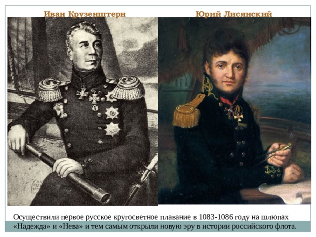 Иван Крузенштерн Юрий Лисянский Осуществили первое русское кругосветное плавание в 1083-1086 году на шлюпах «Надежда» и «Нева» и тем самым открыли новую эру в истории российского флота. 