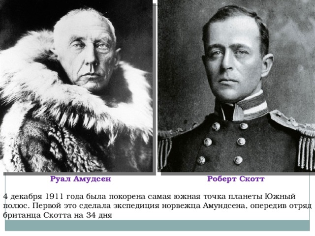 Руал Амудсен Роберт Скотт 4 декабря 1911 года была покорена самая южная точка планеты Южный полюс. Первой это сделала экспедиция норвежца Амундсена, опередив отряд британца Скотта на 34 дня 