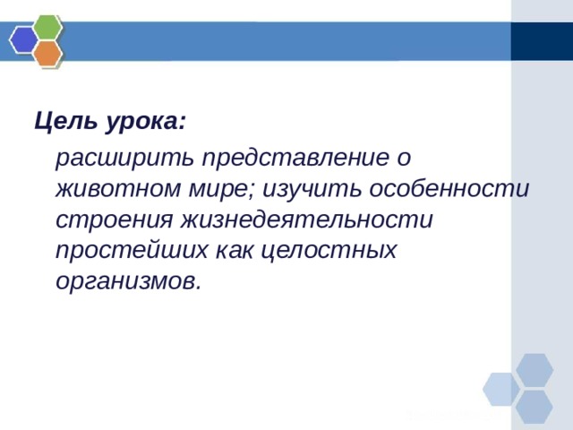 Цель урока:  расширить представление о животном мире; изучить особенности строения жизнедеятельности простейших как целостных организмов.  