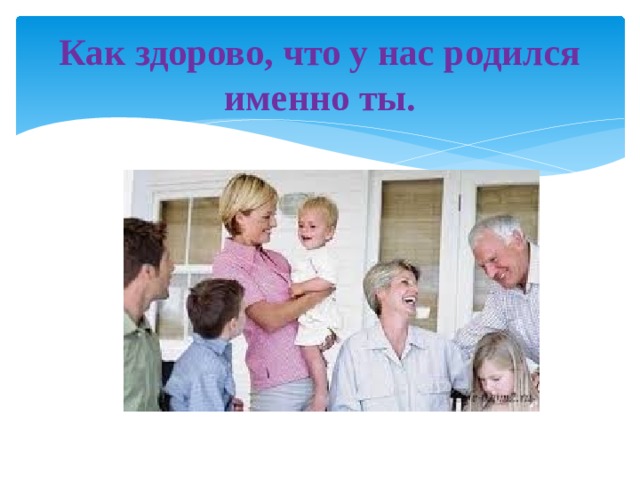 Как здорово, что у нас родился именно ты.   