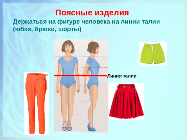 Поясные изделия   Держаться на фигуре человека на линии талии (юбки, брюки, шорты) Линия талии 
