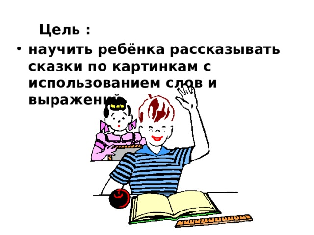  Цель : научить ребёнка рассказывать сказки по картинкам с использованием слов и выражений.   