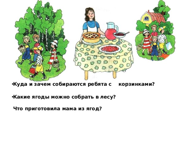 Задание 2.  Внимательно рассмотри картинки и от­веть на вопросы.   Куда и зачем собираются ребята с корзинками?    Какие ягоды можно собрать в лесу?   Что приготовила мама из ягод?   